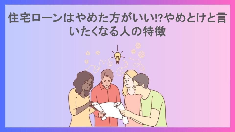 住宅ローンはやめた方がいい!?やめとけと言いたくなる人の特徴